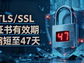 惊天变局:TLS/SSL证书有效期缩短为47天引发数字证书行业的巨变,谁能抓住这个机会?